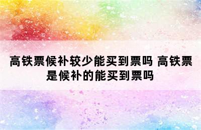 高铁票候补较少能买到票吗 高铁票是候补的能买到票吗